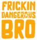 FRICKIN DANGEROUS BRO