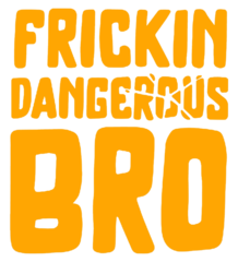FRICKIN DANGEROUS BRO